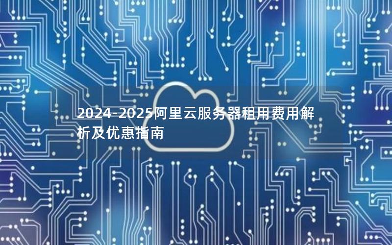 2024-2025阿里云服务器租用费用解析及优惠指南