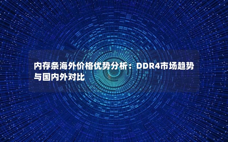 内存条海外价格优势分析：DDR4市场趋势与国内外对比