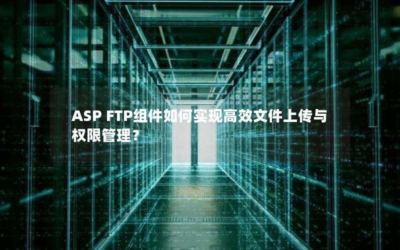 ASP FTP组件如何实现高效文件上传与权限管理？