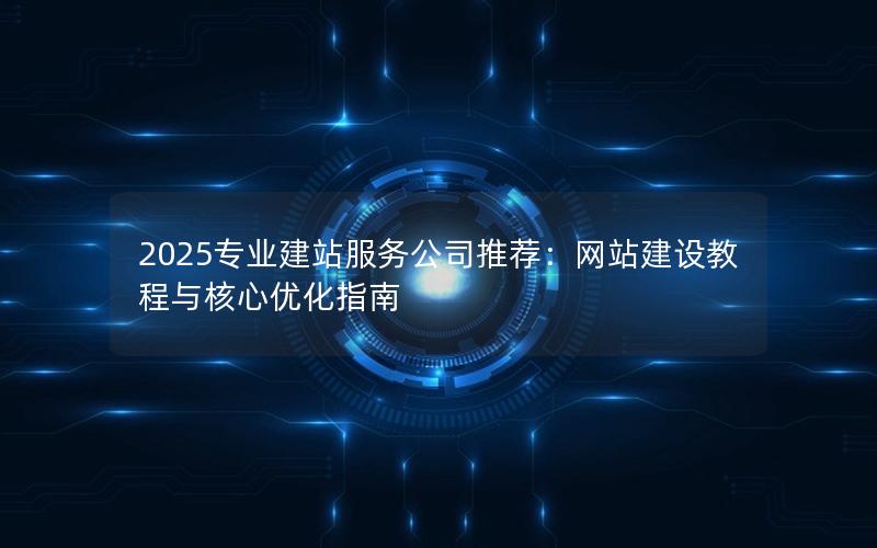 2025专业建站服务公司推荐：网站建设教程与核心优化指南