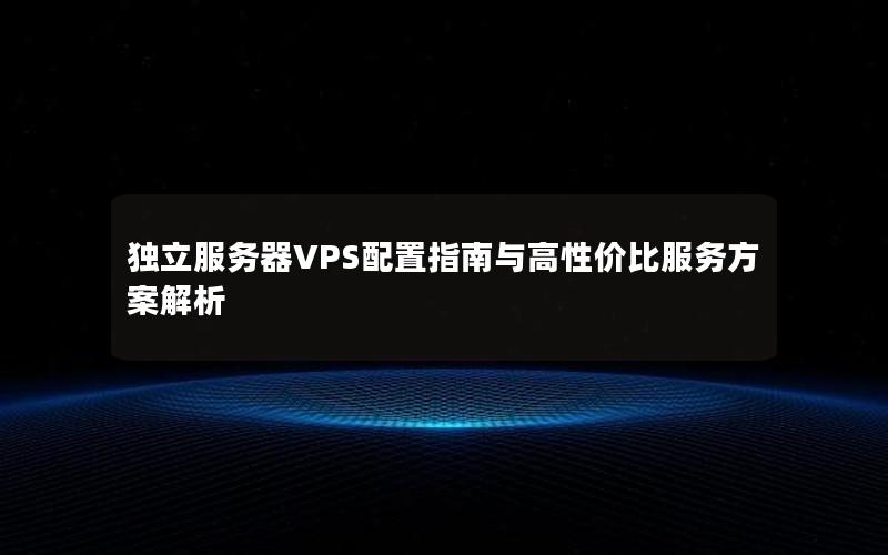 独立服务器VPS配置指南与高性价比服务方案解析