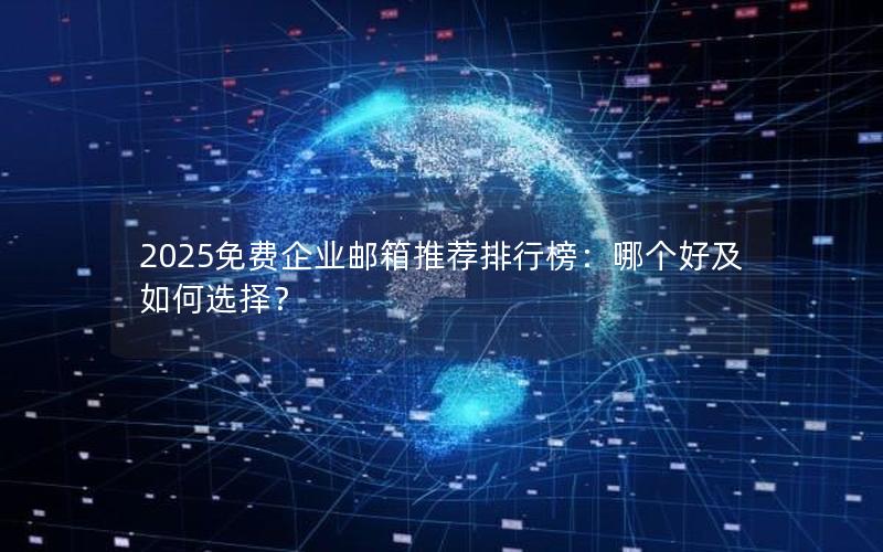 2025免费企业邮箱推荐排行榜：哪个好及如何选择？