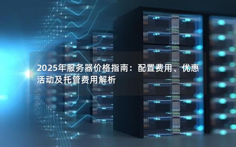 2025年服务器价格指南：配置费用、优惠活动及托管费用解析