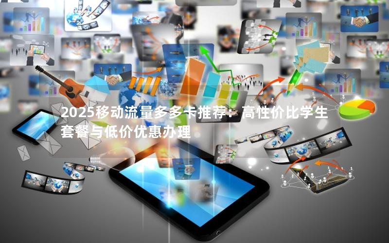 2025移动流量多多卡推荐：高性价比学生套餐与低价优惠办理