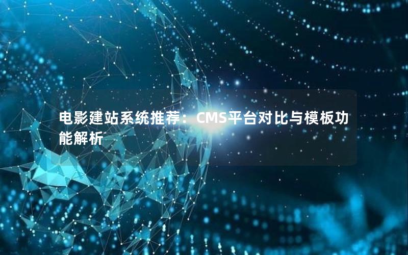 电影建站系统推荐：CMS平台对比与模板功能解析