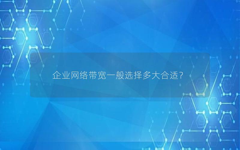 企业网络带宽一般选择多大合适？