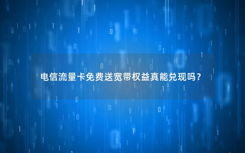电信流量卡免费送宽带权益真能兑现吗？