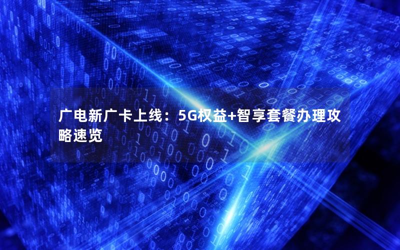 广电新广卡上线：5G权益+智享套餐办理攻略速览