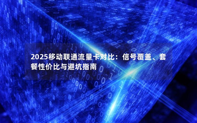 2025移动联通流量卡对比：信号覆盖、套餐性价比与避坑指南