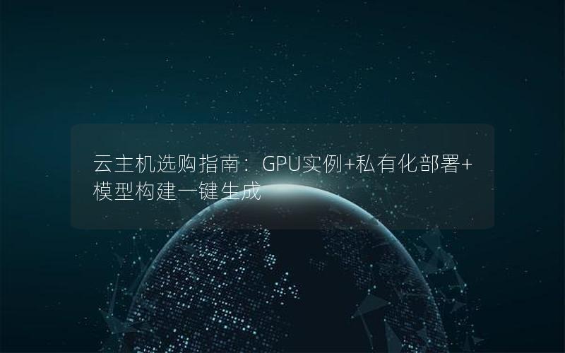 云主机选购指南：GPU实例+私有化部署+模型构建一键生成