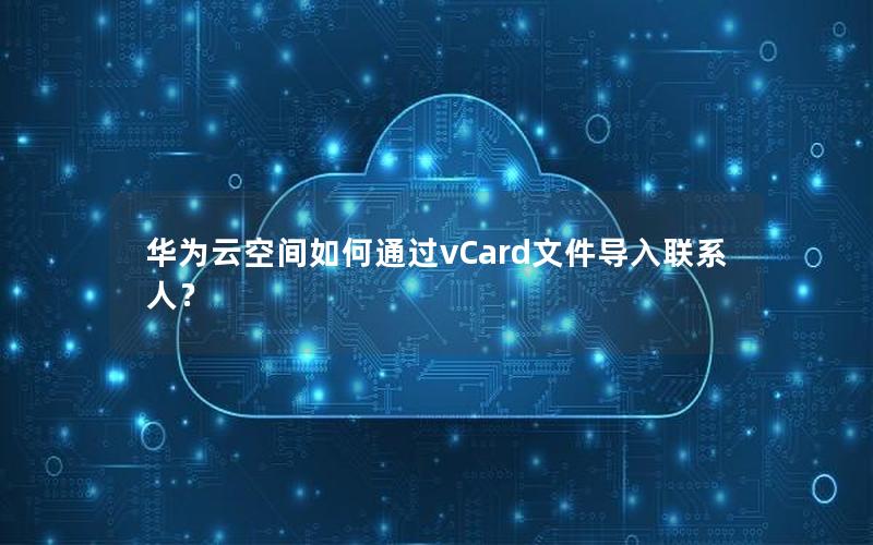 华为云空间如何通过vCard文件导入联系人？