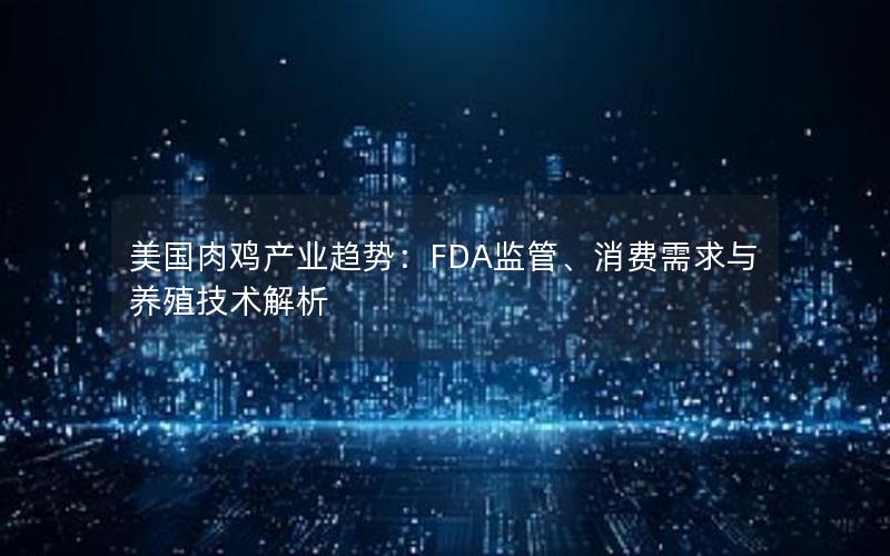 美国肉鸡产业趋势：FDA监管、消费需求与养殖技术解析