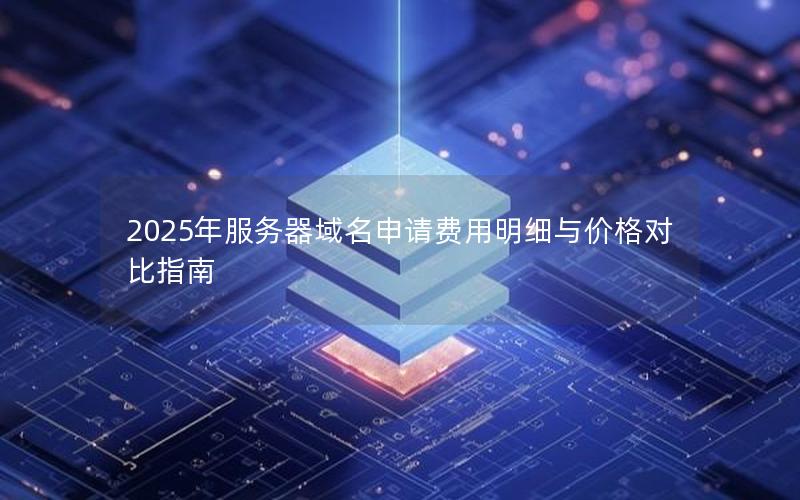 2025年服务器域名申请费用明细与价格对比指南