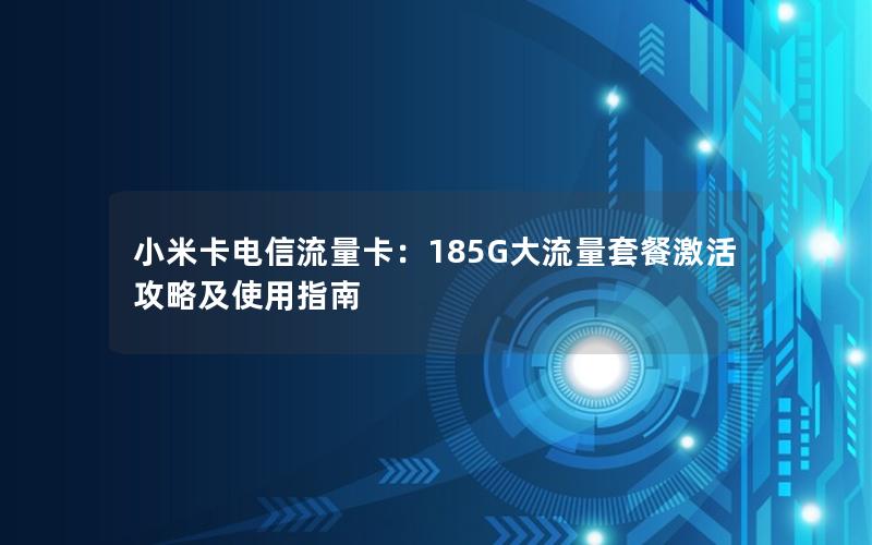 小米卡电信流量卡：185G大流量套餐激活攻略及使用指南