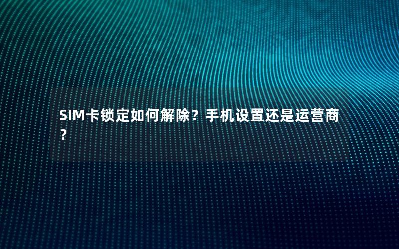 SIM卡锁定如何解除？手机设置还是运营商？