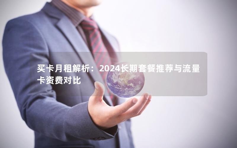 买卡月租解析：2024长期套餐推荐与流量卡资费对比