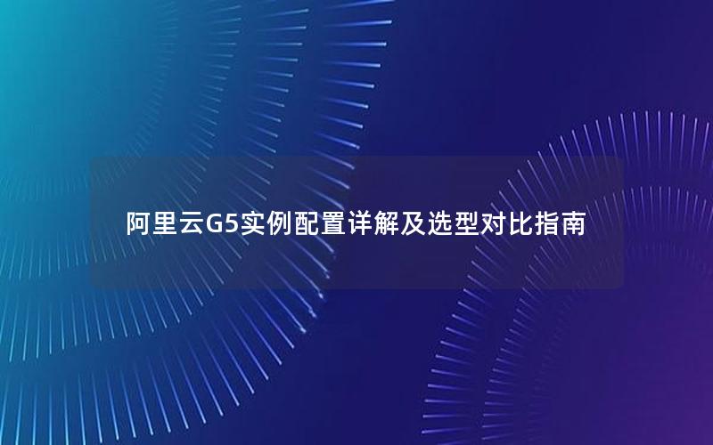 阿里云G5实例配置详解及选型对比指南