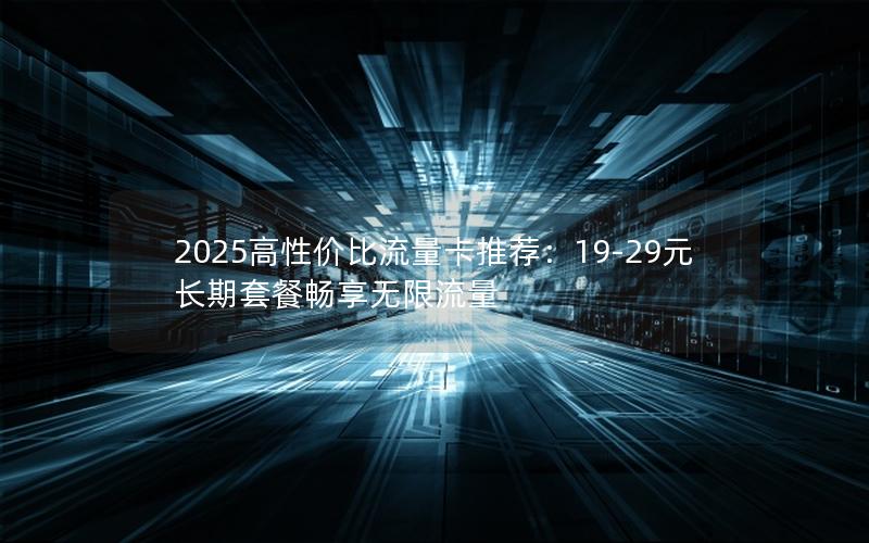 2025高性价比流量卡推荐：19-29元长期套餐畅享无限流量