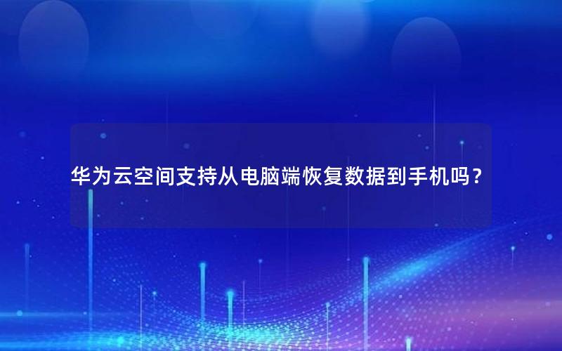 华为云空间支持从电脑端恢复数据到手机吗？