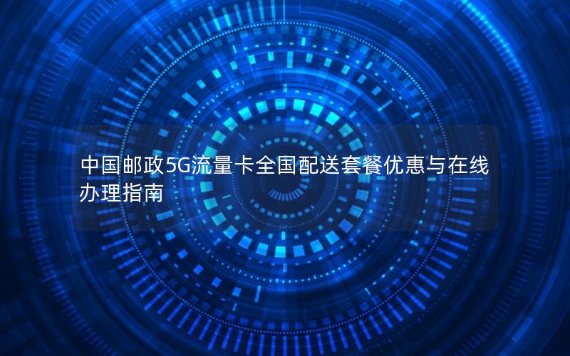 中国邮政5G流量卡全国配送套餐优惠与在线办理指南