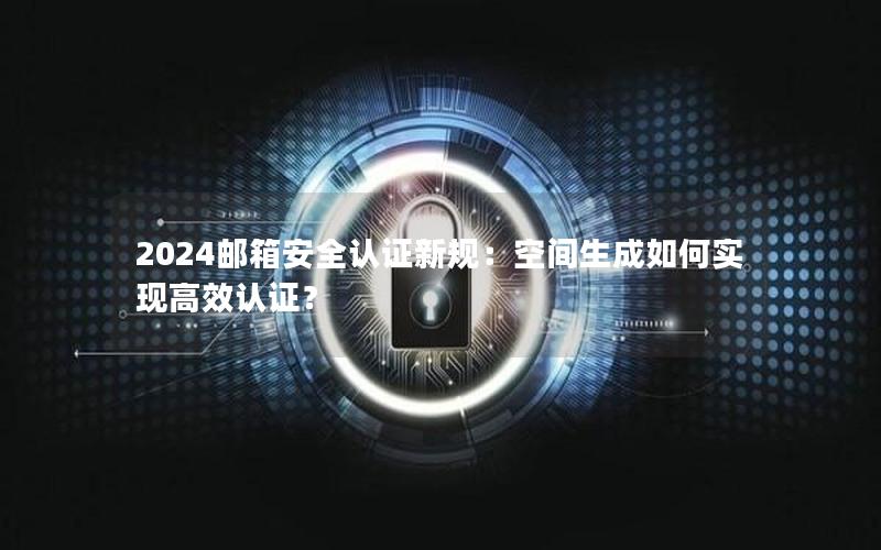 2024邮箱安全认证新规：空间生成如何实现高效认证？