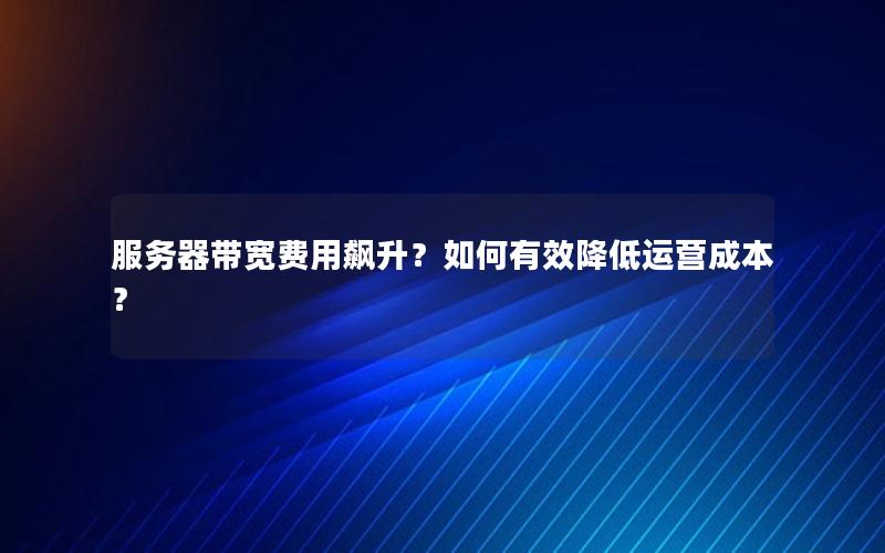 服务器带宽费用飙升？如何有效降低运营成本？