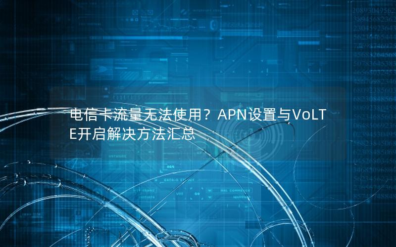 电信卡流量无法使用？APN设置与VoLTE开启解决方法汇总