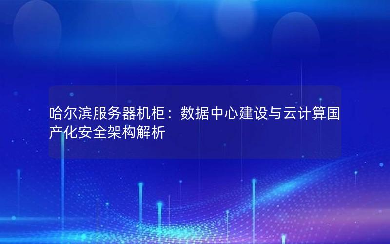 哈尔滨服务器机柜：数据中心建设与云计算国产化安全架构解析