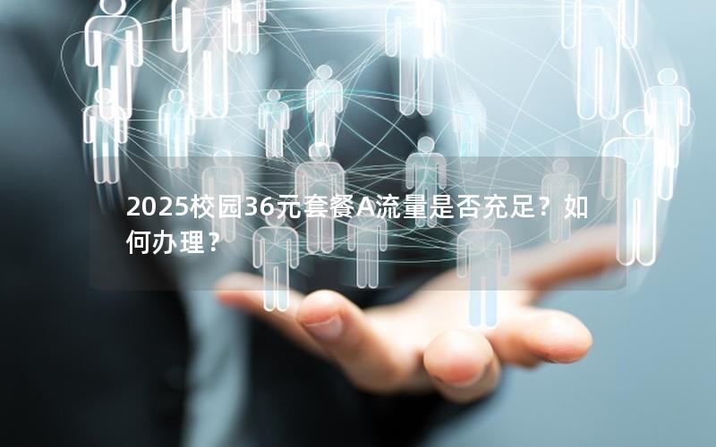 2025校园36元套餐A流量是否充足？如何办理？