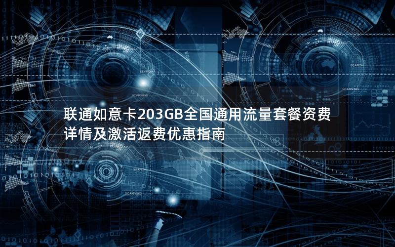 联通如意卡203GB全国通用流量套餐资费详情及激活返费优惠指南