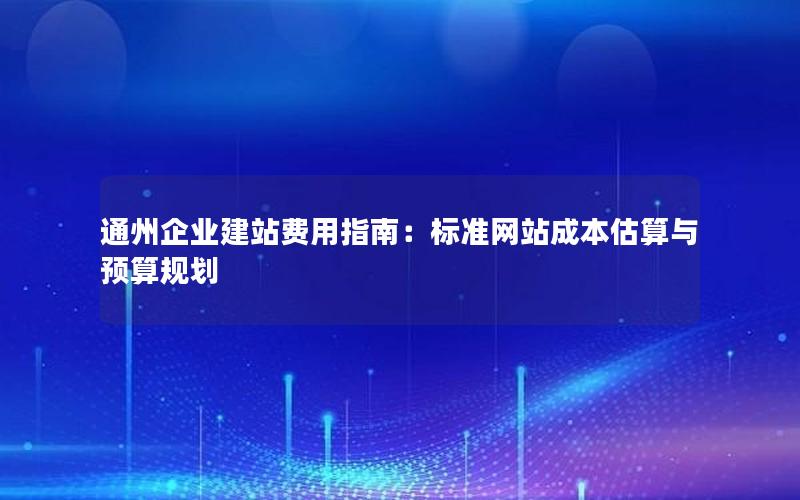 通州企业建站费用指南：标准网站成本估算与预算规划