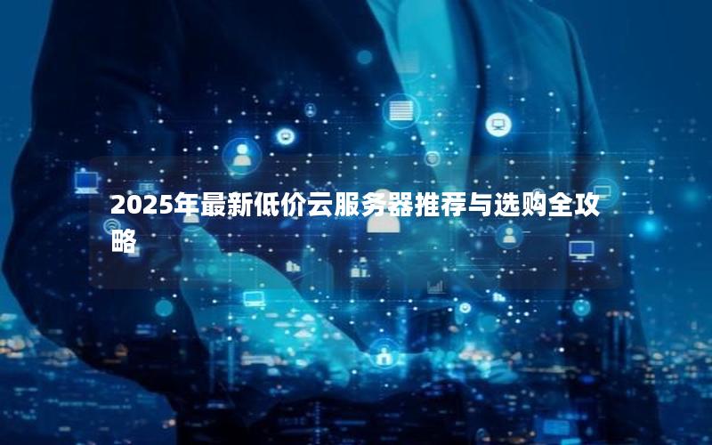 2025年最新低价云服务器推荐与选购全攻略