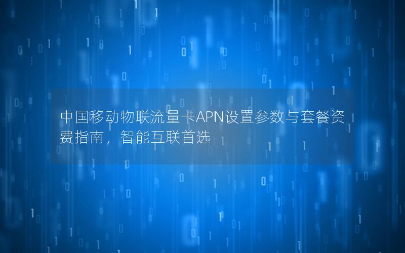 中国移动物联流量卡APN设置参数与套餐资费指南，智能互联首选