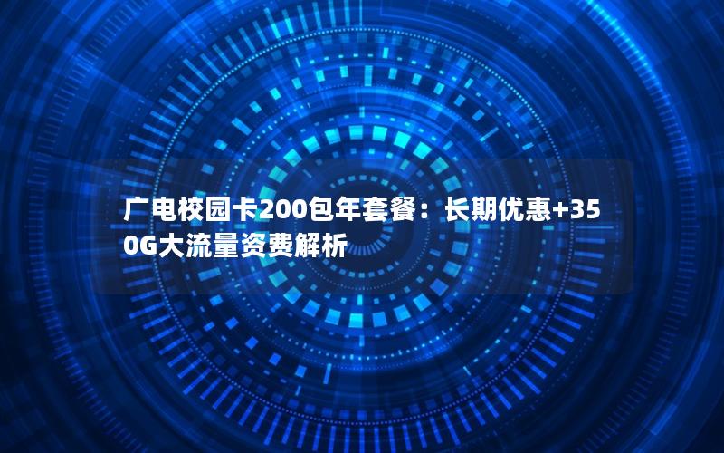 广电校园卡200包年套餐：长期优惠+350G大流量资费解析