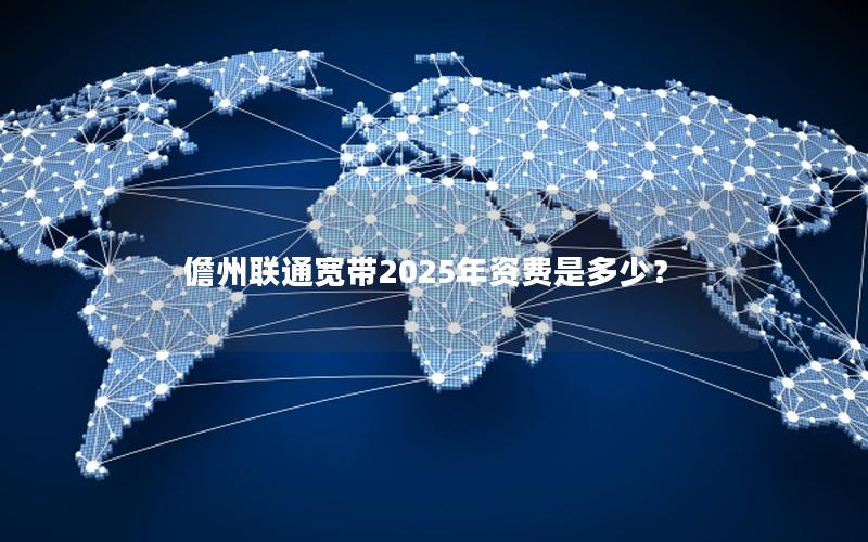 儋州联通宽带2025年资费是多少？