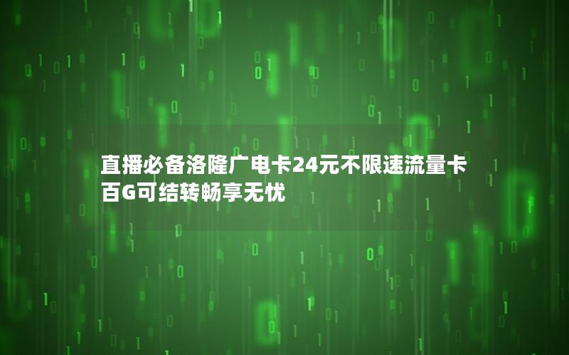 直播必备洛隆广电卡24元不限速流量卡 百G可结转畅享无忧