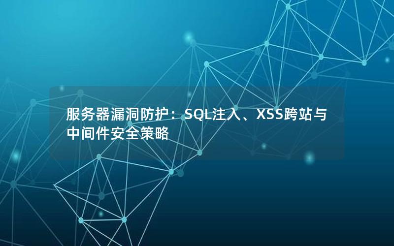 服务器漏洞防护：SQL注入、XSS跨站与中间件安全策略