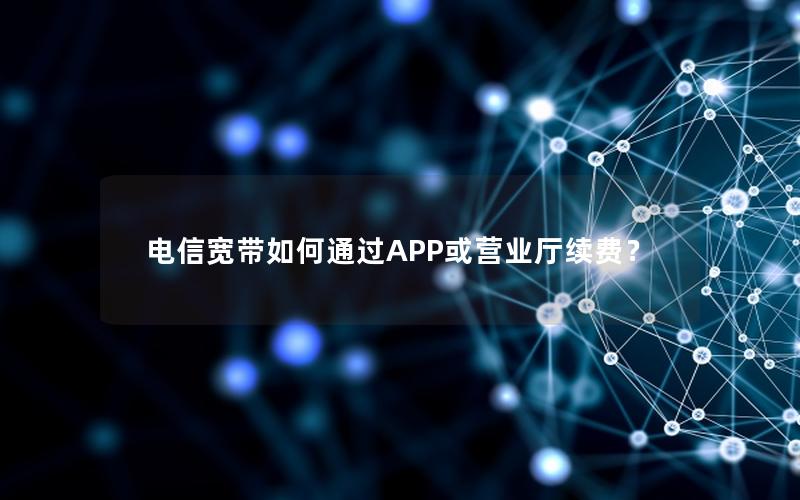 电信宽带如何通过APP或营业厅续费？