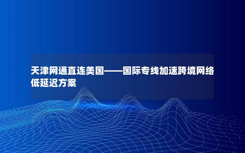 天津网通直连美国——国际专线加速跨境网络低延迟方案