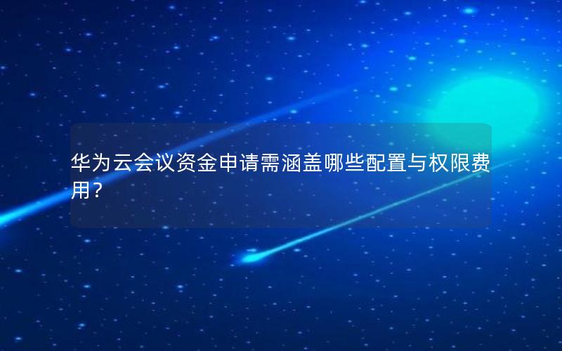 华为云会议资金申请需涵盖哪些配置与权限费用？