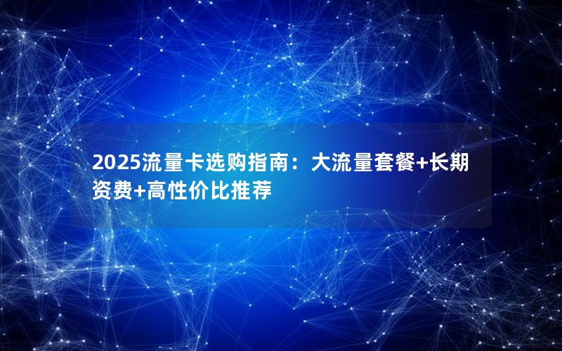 2025流量卡选购指南：大流量套餐+长期资费+高性价比推荐