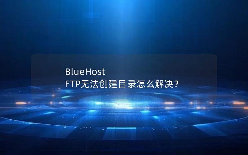 BlueHost FTP无法创建目录怎么解决？