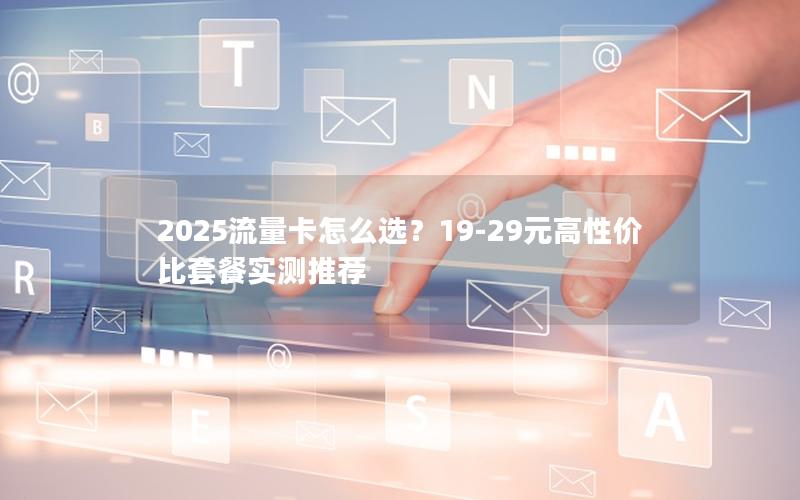 2025流量卡怎么选？19-29元高性价比套餐实测推荐