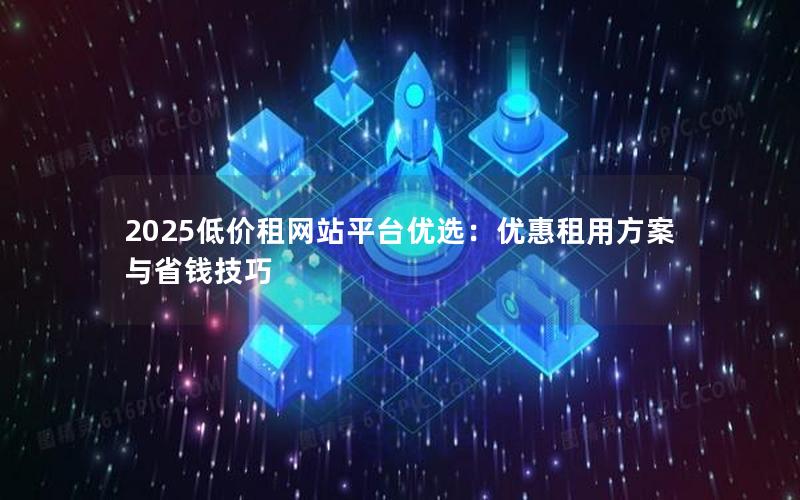 2025低价租网站平台优选：优惠租用方案与省钱技巧