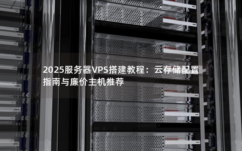 2025服务器VPS搭建教程：云存储配置指南与廉价主机推荐