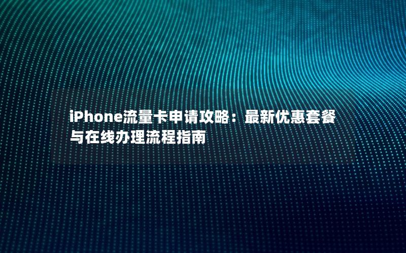 iPhone流量卡申请攻略：最新优惠套餐与在线办理流程指南