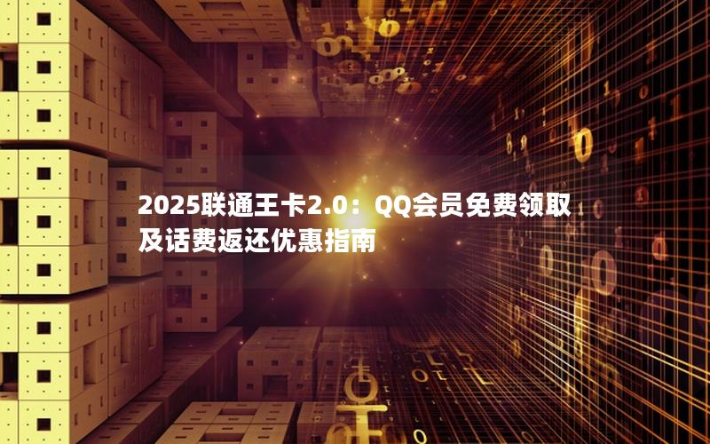 2025联通王卡2.0：QQ会员免费领取及话费返还优惠指南