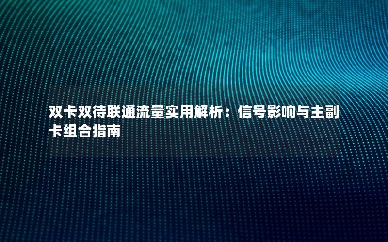 双卡双待联通流量实用解析：信号影响与主副卡组合指南