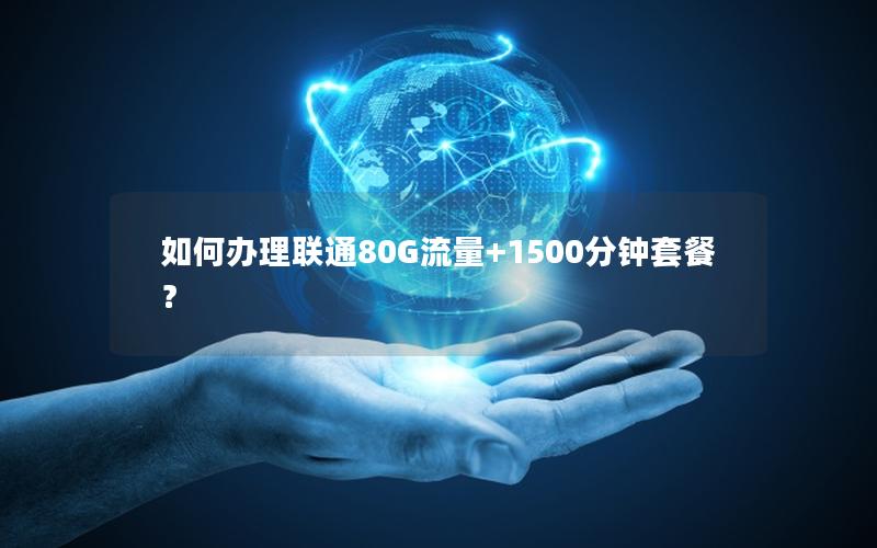 如何办理联通80G流量+1500分钟套餐？