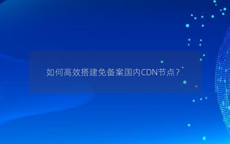 如何高效搭建免备案国内CDN节点？